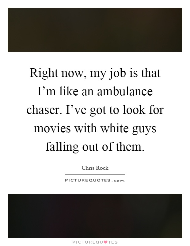 Right now, my job is that I'm like an ambulance chaser. I've got to look for movies with white guys falling out of them Picture Quote #1