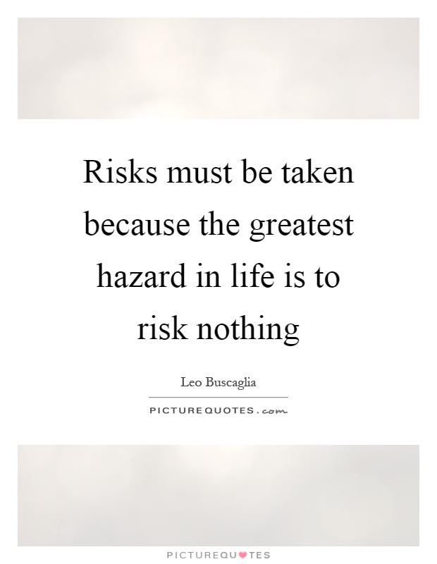 Risks must be taken because the greatest hazard in life is to risk nothing Picture Quote #1
