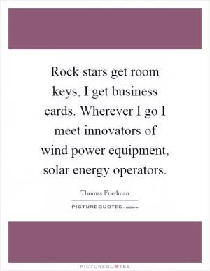 Rock stars get room keys, I get business cards. Wherever I go I meet innovators of wind power equipment, solar energy operators Picture Quote #1