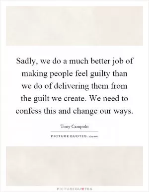 Sadly, we do a much better job of making people feel guilty than we do of delivering them from the guilt we create. We need to confess this and change our ways Picture Quote #1