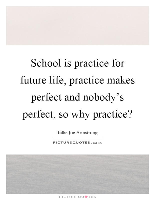 School is practice for future life, practice makes perfect and nobody's perfect, so why practice? Picture Quote #1