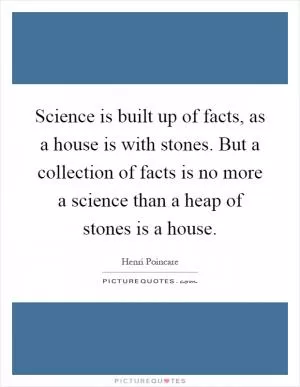 Science is built up of facts, as a house is with stones. But a collection of facts is no more a science than a heap of stones is a house Picture Quote #1
