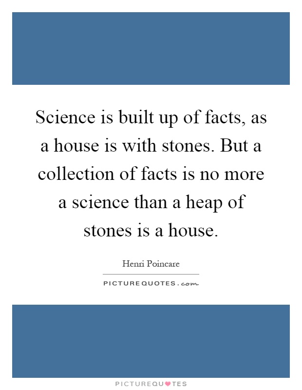 Science is built up of facts, as a house is with stones. But a collection of facts is no more a science than a heap of stones is a house Picture Quote #1