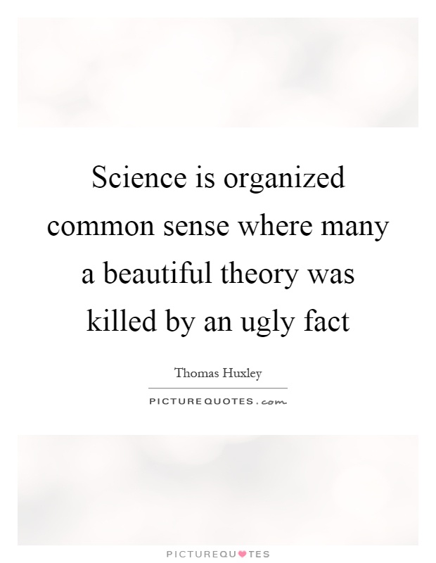 Science is organized common sense where many a beautiful theory was killed by an ugly fact Picture Quote #1