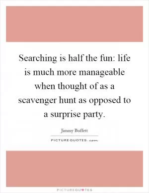 Searching is half the fun: life is much more manageable when thought of as a scavenger hunt as opposed to a surprise party Picture Quote #1