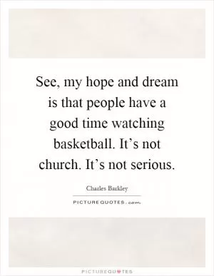 See, my hope and dream is that people have a good time watching basketball. It’s not church. It’s not serious Picture Quote #1