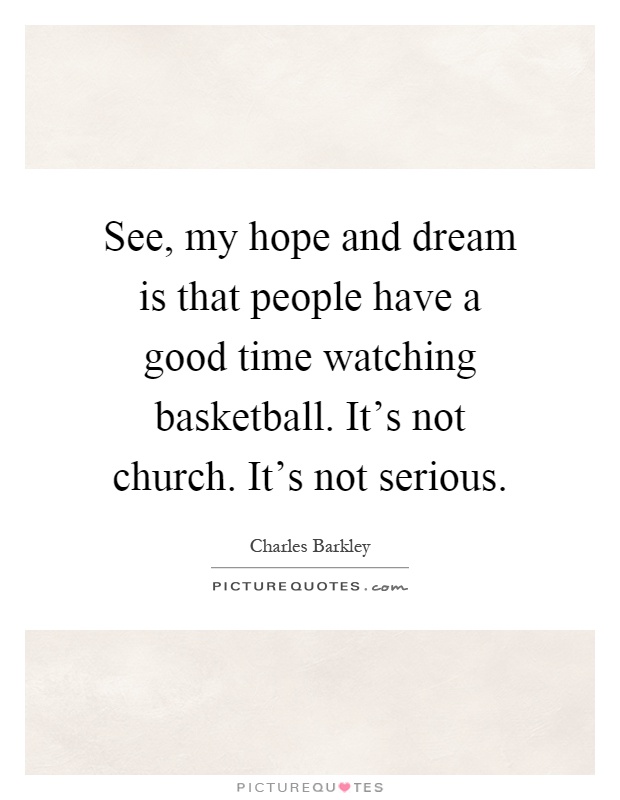 See, my hope and dream is that people have a good time watching basketball. It's not church. It's not serious Picture Quote #1