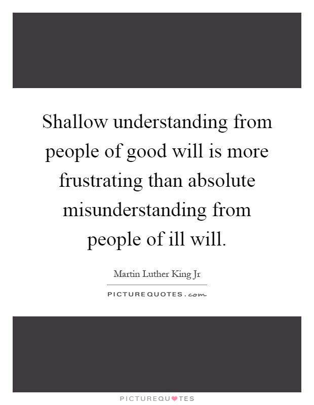 Shallow understanding from people of good will is more frustrating than absolute misunderstanding from people of ill will Picture Quote #1