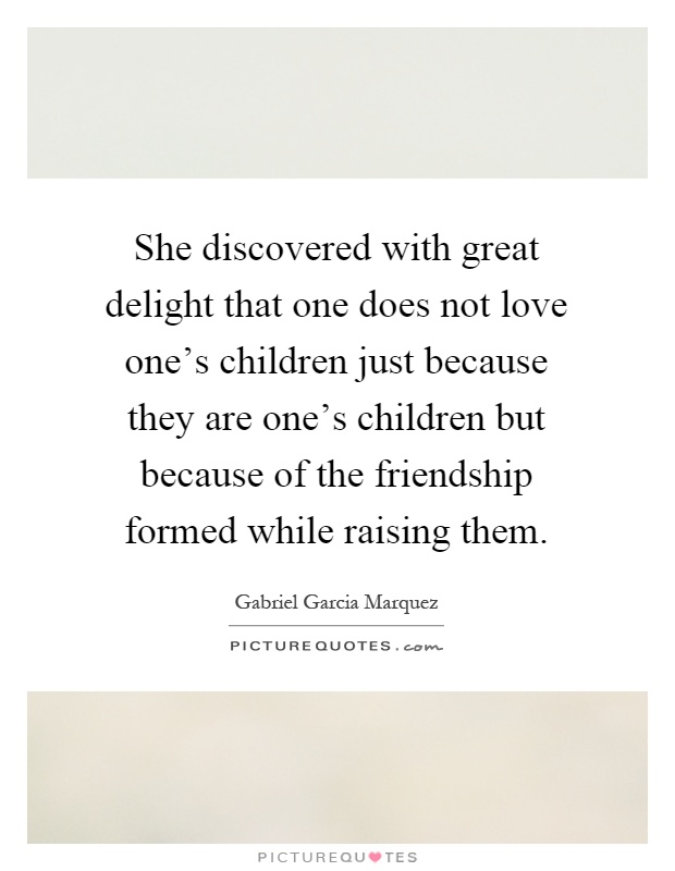 She discovered with great delight that one does not love one's children just because they are one's children but because of the friendship formed while raising them Picture Quote #1