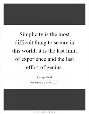 Simplicity is the most difficult thing to secure in this world; it is the last limit of experience and the last effort of genius Picture Quote #1