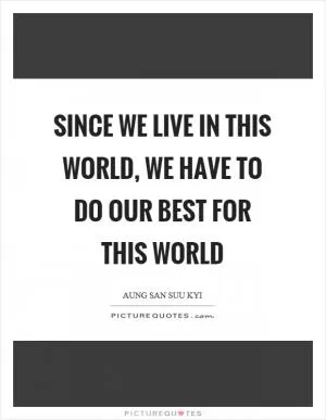 Since we live in this world, we have to do our best for this world Picture Quote #1