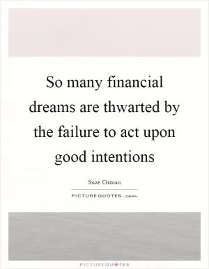 So many financial dreams are thwarted by the failure to act upon good intentions Picture Quote #1