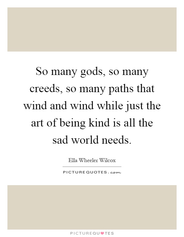 So many gods, so many creeds, so many paths that wind and wind while just the art of being kind is all the sad world needs Picture Quote #1