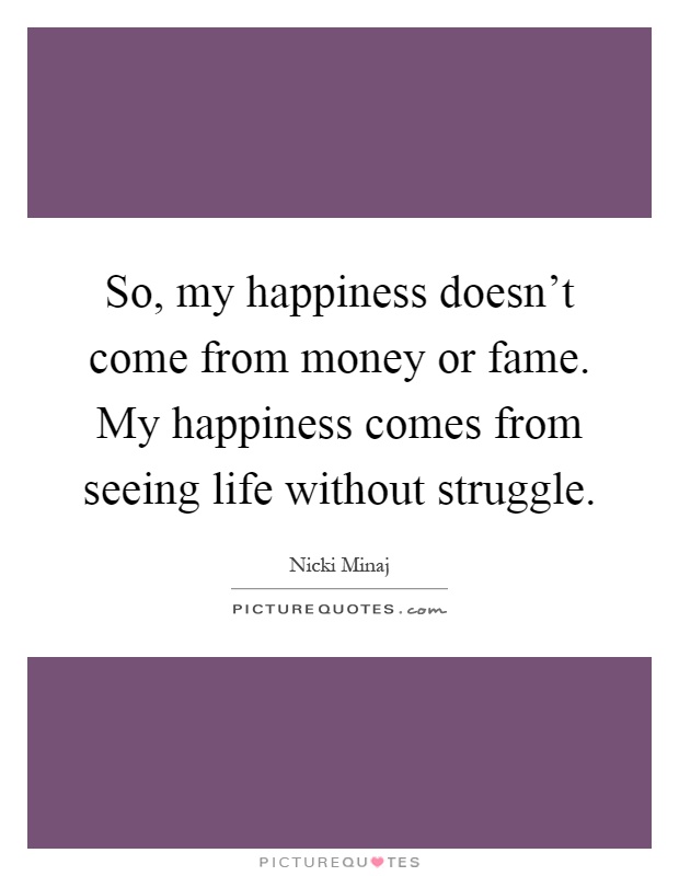 So, my happiness doesn't come from money or fame. My happiness comes from seeing life without struggle Picture Quote #1