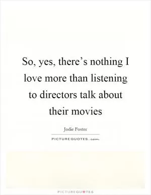 So, yes, there’s nothing I love more than listening to directors talk about their movies Picture Quote #1