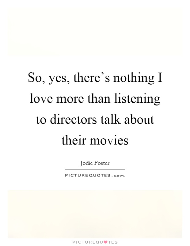 So, yes, there's nothing I love more than listening to directors talk about their movies Picture Quote #1