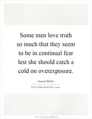 Some men love truth so much that they seem to be in continual fear lest she should catch a cold on overexposure Picture Quote #1