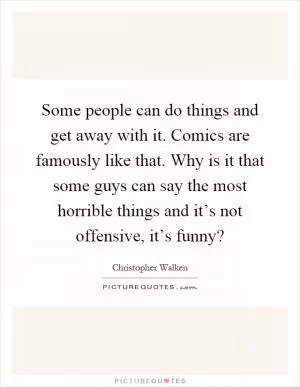 Some people can do things and get away with it. Comics are famously like that. Why is it that some guys can say the most horrible things and it’s not offensive, it’s funny? Picture Quote #1