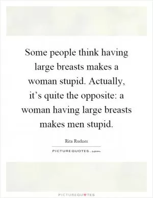 Some people think having large breasts makes a woman stupid. Actually, it’s quite the opposite: a woman having large breasts makes men stupid Picture Quote #1