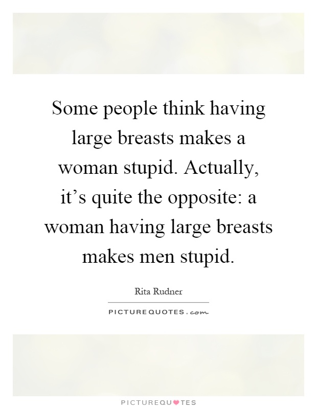 Some people think having large breasts makes a woman stupid. Actually, it's quite the opposite: a woman having large breasts makes men stupid Picture Quote #1