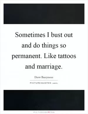 Sometimes I bust out and do things so permanent. Like tattoos and marriage Picture Quote #1
