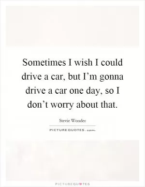 Sometimes I wish I could drive a car, but I’m gonna drive a car one day, so I don’t worry about that Picture Quote #1