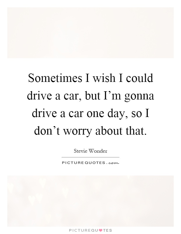 Sometimes I wish I could drive a car, but I'm gonna drive a car one day, so I don't worry about that Picture Quote #1