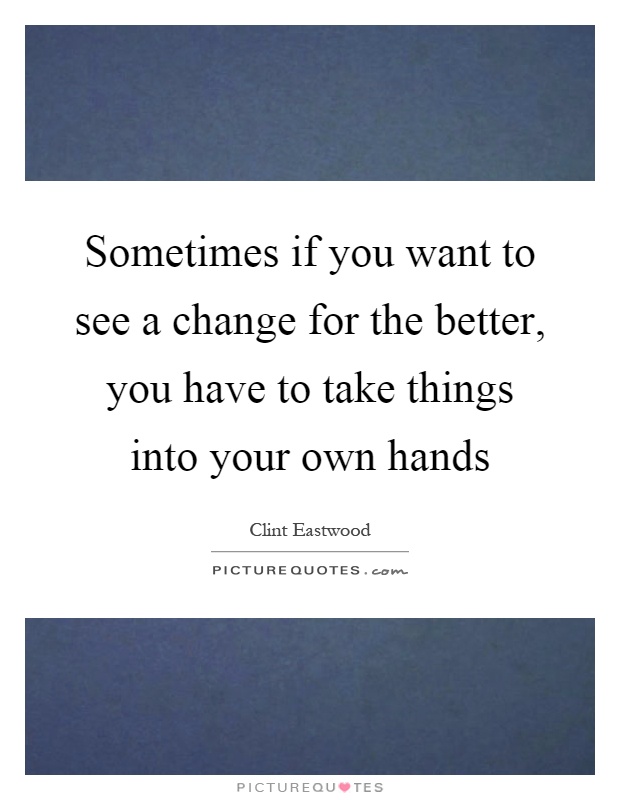 Sometimes if you want to see a change for the better, you have to take things into your own hands Picture Quote #1