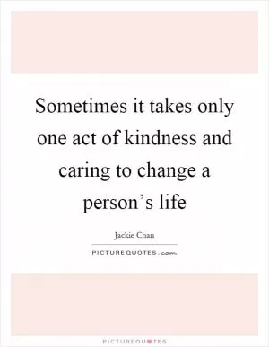 Sometimes it takes only one act of kindness and caring to change a person’s life Picture Quote #1