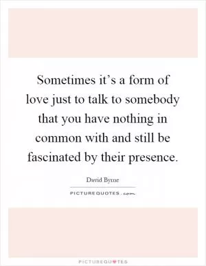 Sometimes it’s a form of love just to talk to somebody that you have nothing in common with and still be fascinated by their presence Picture Quote #1