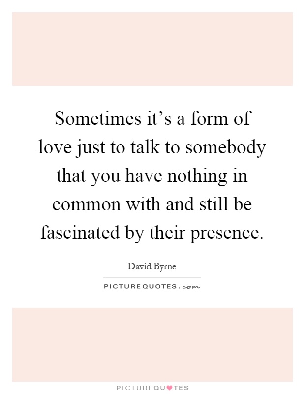 Sometimes it's a form of love just to talk to somebody that you have nothing in common with and still be fascinated by their presence Picture Quote #1