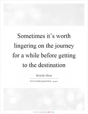 Sometimes it’s worth lingering on the journey for a while before getting to the destination Picture Quote #1