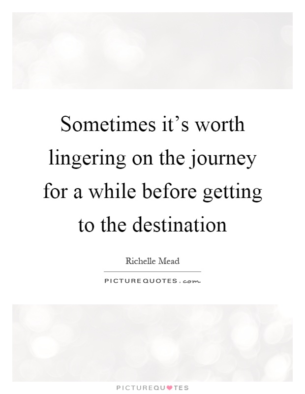 Sometimes it's worth lingering on the journey for a while before getting to the destination Picture Quote #1
