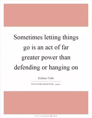 Sometimes letting things go is an act of far greater power than defending or hanging on Picture Quote #1