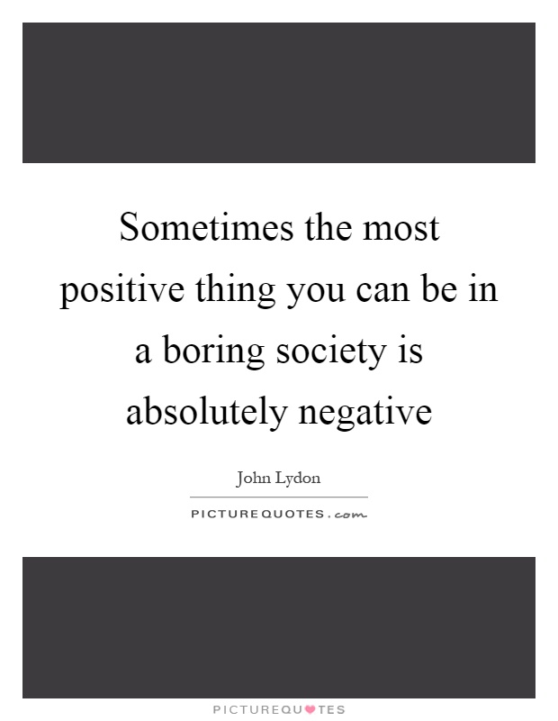 Sometimes the most positive thing you can be in a boring society is absolutely negative Picture Quote #1