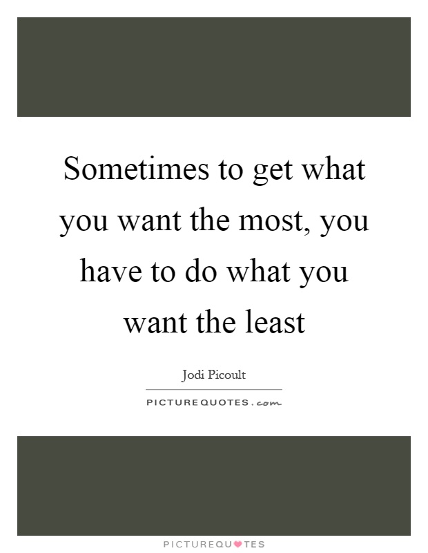 Sometimes to get what you want the most, you have to do what you want the least Picture Quote #1
