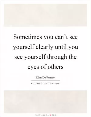 Sometimes you can’t see yourself clearly until you see yourself through the eyes of others Picture Quote #1
