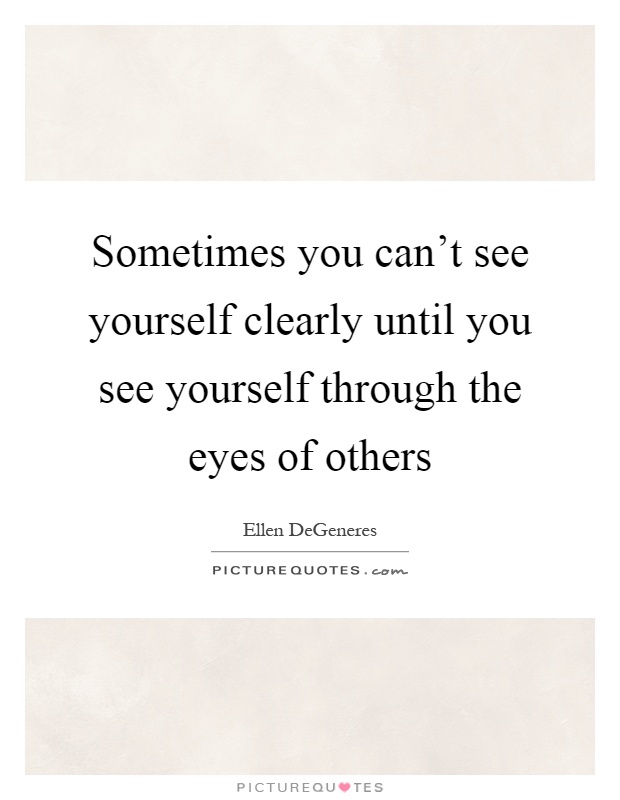 Sometimes you can't see yourself clearly until you see yourself through the eyes of others Picture Quote #1