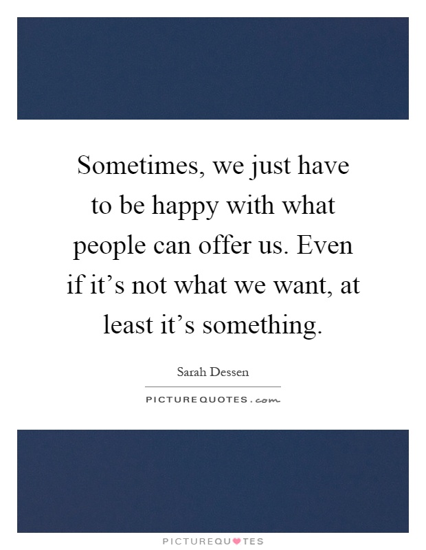Sometimes, we just have to be happy with what people can offer us. Even if it's not what we want, at least it's something Picture Quote #1
