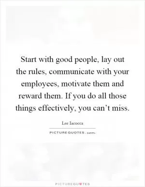 Start with good people, lay out the rules, communicate with your employees, motivate them and reward them. If you do all those things effectively, you can’t miss Picture Quote #1