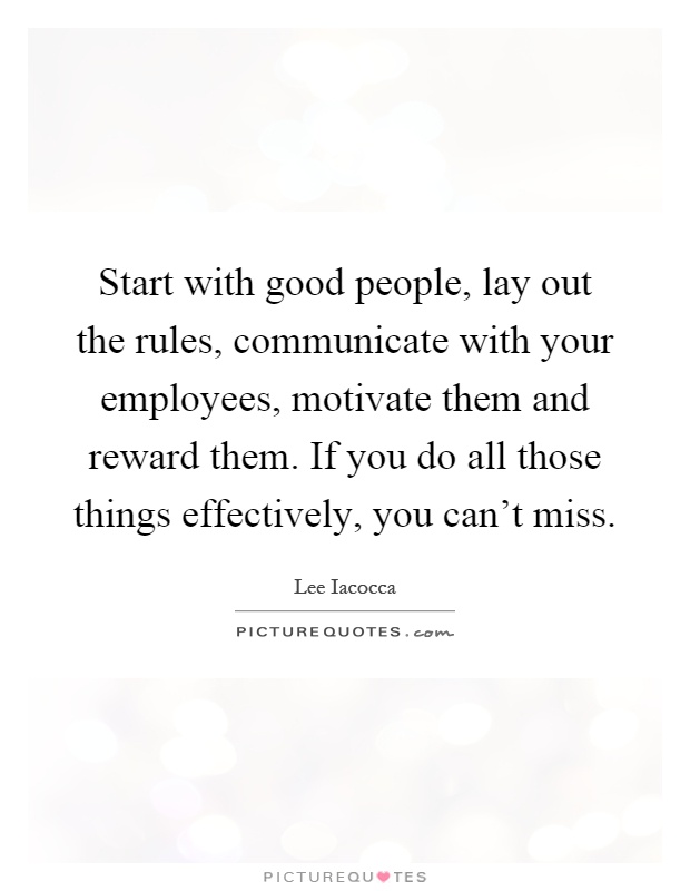Start with good people, lay out the rules, communicate with your employees, motivate them and reward them. If you do all those things effectively, you can't miss Picture Quote #1