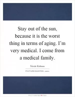 Stay out of the sun, because it is the worst thing in terms of aging. I’m very medical. I come from a medical family Picture Quote #1