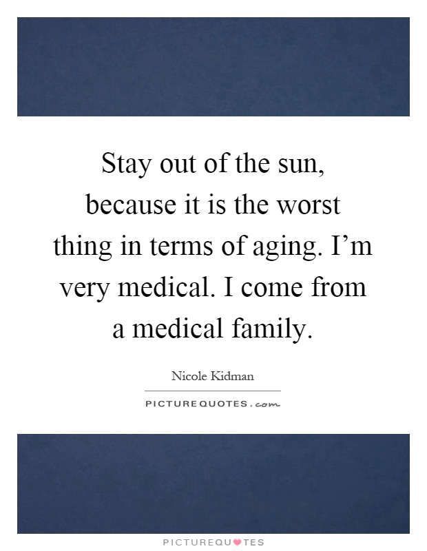Stay out of the sun, because it is the worst thing in terms of aging. I'm very medical. I come from a medical family Picture Quote #1