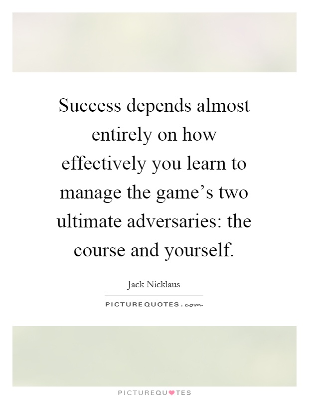 Success depends almost entirely on how effectively you learn to manage the game's two ultimate adversaries: the course and yourself Picture Quote #1