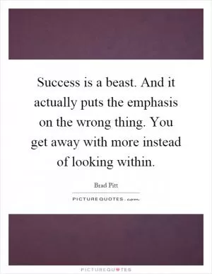 Success is a beast. And it actually puts the emphasis on the wrong thing. You get away with more instead of looking within Picture Quote #1