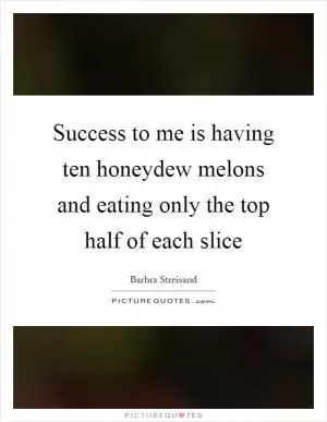 Success to me is having ten honeydew melons and eating only the top half of each slice Picture Quote #1