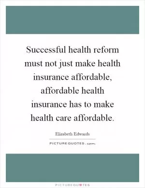 Successful health reform must not just make health insurance affordable, affordable health insurance has to make health care affordable Picture Quote #1