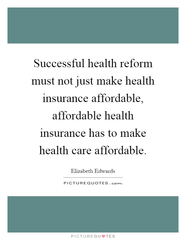 Successful health reform must not just make health insurance affordable, affordable health insurance has to make health care affordable Picture Quote #1