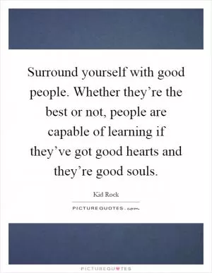 Surround yourself with good people. Whether they’re the best or not, people are capable of learning if they’ve got good hearts and they’re good souls Picture Quote #1