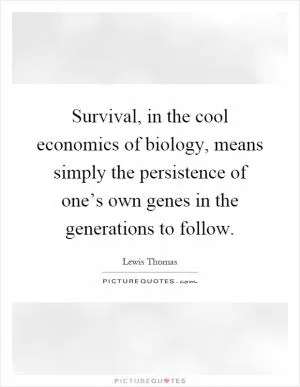 Survival, in the cool economics of biology, means simply the persistence of one’s own genes in the generations to follow Picture Quote #1